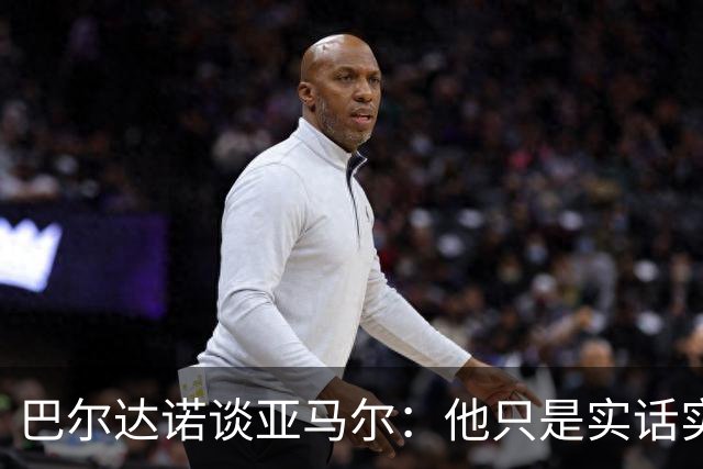 巴尔达诺谈亚马尔：他只是实话实说，却被我们认为是一种罪过