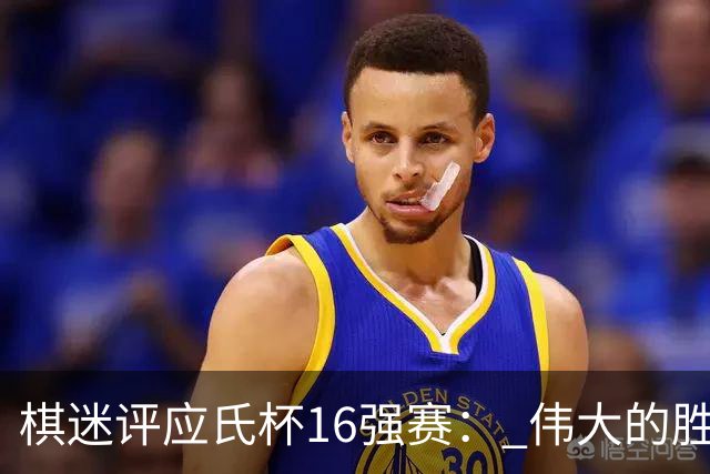 棋迷评应氏杯16强赛： 伟大的胜利！给王星昊满分